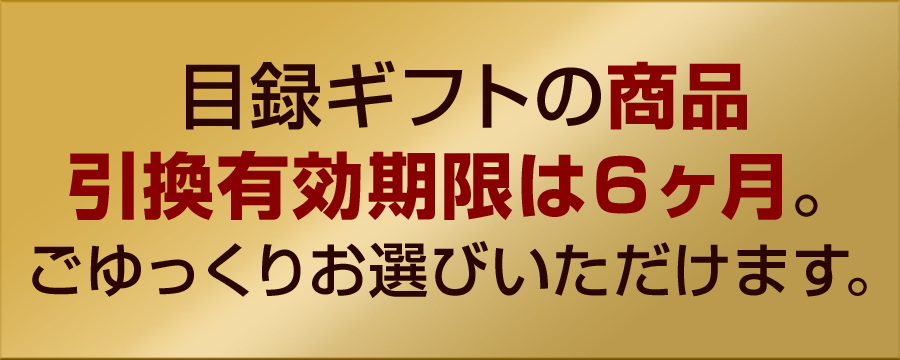 目録ギフトの商品引換有効期限は６ヶ月。ごゆっくりお選びいただけます。