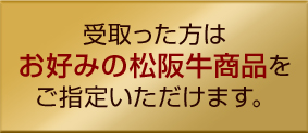 受取った方はお好みの松阪牛商品をご指定いただけます。