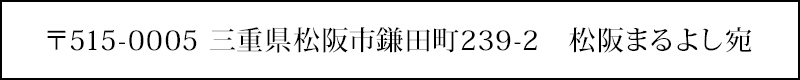 〒515-0005 三重県松阪市鎌田町239-2　松阪まるよし宛