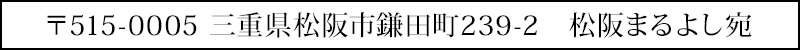 〒515-0005 三重県松阪市鎌田町239-2　松阪まるよし宛