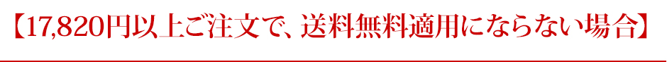 17,820円以上ご注文で、送料無料適用にならない場合