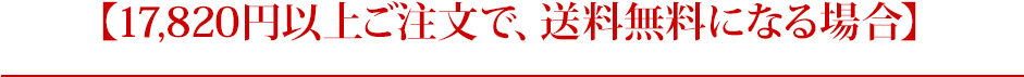 17,820円以上ご注文で、送料無料になる場合
