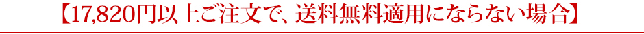 17,820円以上ご注文で、送料無料適用にならない場合